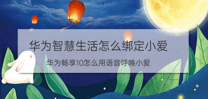 华为智慧生活怎么绑定小爱 华为畅享10怎么用语音呼唤小爱？